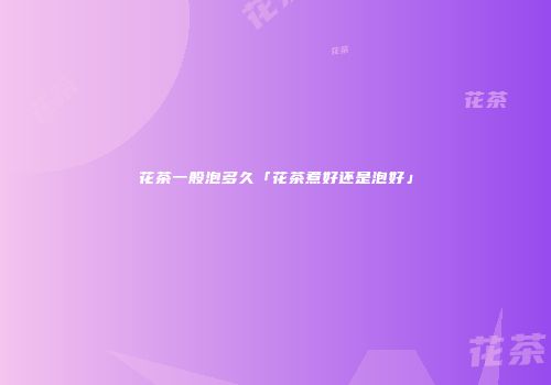 花茶一般泡多久「花茶煮好还是泡好」