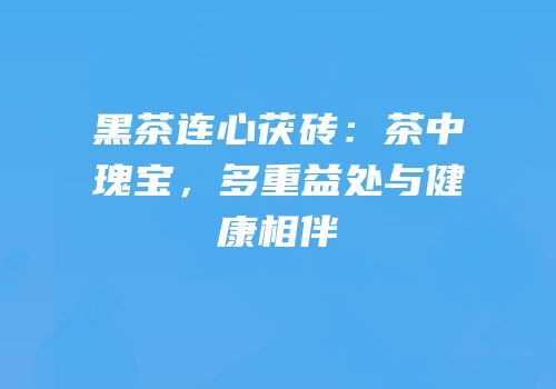 黑茶连心茯砖：茶中瑰宝，多重益处与健康相伴