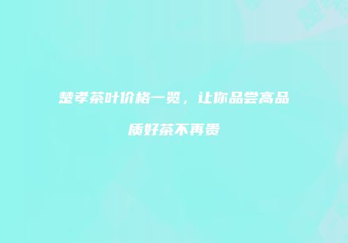 楚孝茶叶价格一览，让你品尝高品质好茶不再贵