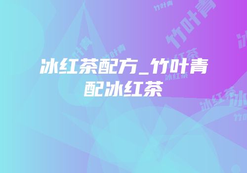 冰红茶配方_竹叶青配冰红茶
