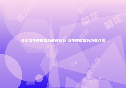 介绍菊花普洱茶的健康益处,菊花普洱茶的功效介绍