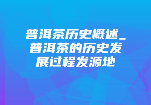 普洱茶历史概述_普洱茶的历史发展过程发源地