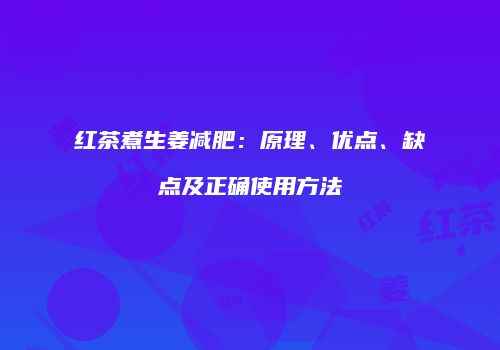 红茶煮生姜减肥：原理、优点、缺点及正确使用方法