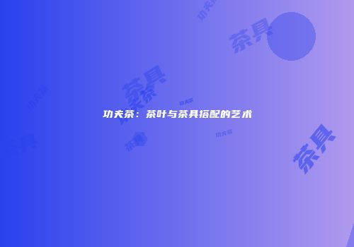 功夫茶：茶叶与茶具搭配的艺术