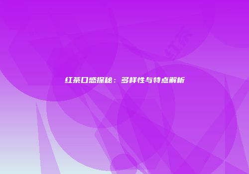 红茶口感探秘：多样性与特点解析