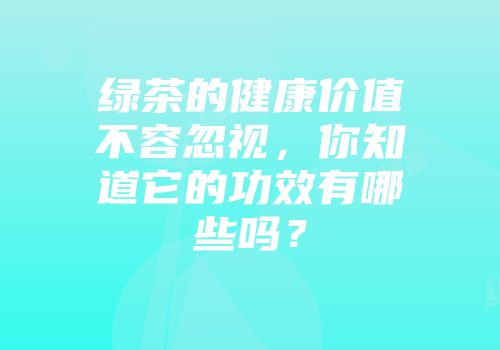 绿茶的健康价值不容忽视，你知道它的功效有哪些吗？