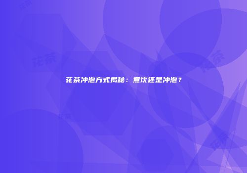 花茶冲泡方式揭秘：煮饮还是冲泡？