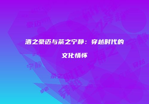 酒之豪迈与茶之宁静：穿越时代的文化情怀