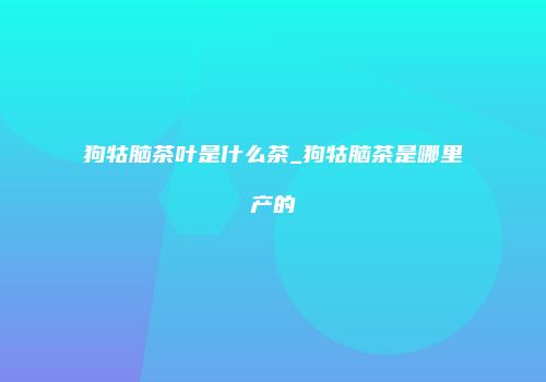 狗牯脑茶叶是什么茶_狗牯脑茶是哪里产的