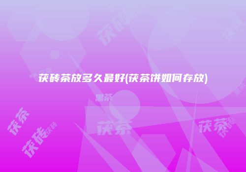 茯砖茶放多久最好(茯茶饼如何存放)