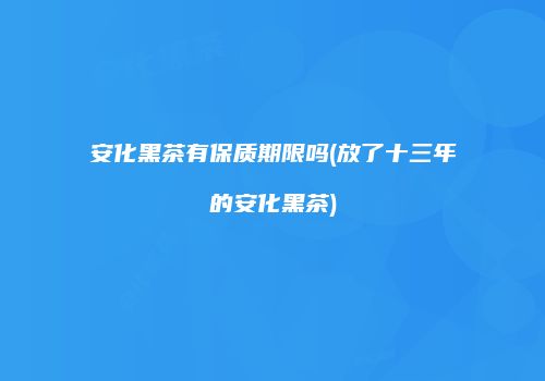 安化黑茶有保质期限吗(放了十三年的安化黑茶)