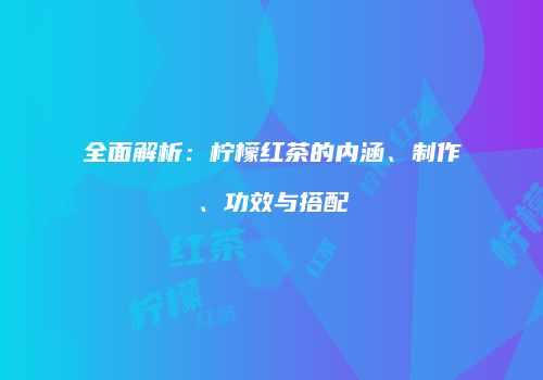全面解析：柠檬红茶的内涵、制作、功效与搭配