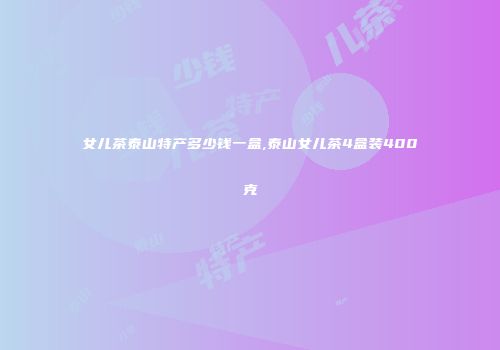 女儿茶泰山特产多少钱一盒,泰山女儿茶4盒装400克