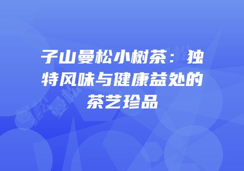 子山曼松小树茶：独特风味与健康益处的茶艺珍品