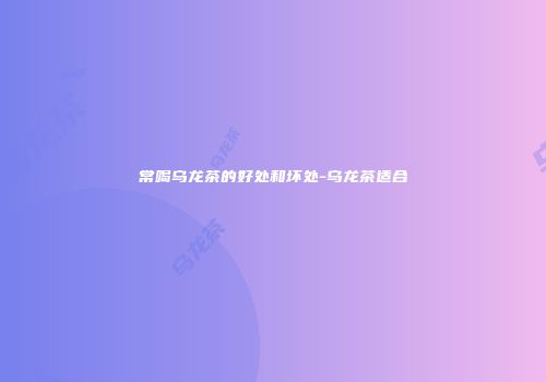 常喝乌龙茶的好处和坏处-乌龙茶适合
