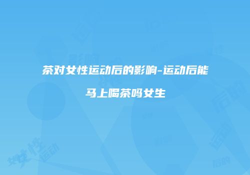 茶对女性运动后的影响-运动后能马上喝茶吗女生