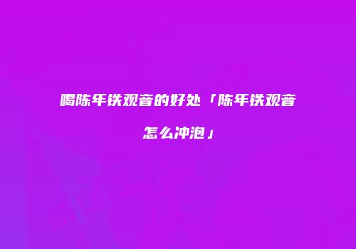 喝陈年铁观音的好处「陈年铁观音怎么冲泡」
