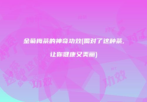 金菊梅茶的神奇功效(喝对了这种茶,让你健康又美丽)