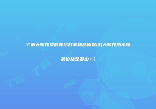 了解大师作茶的背后故事和品质保证(大师作的小罐茶价格是多少？)