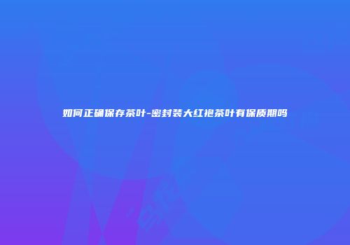 如何正确保存茶叶-密封装大红袍茶叶有保质期吗