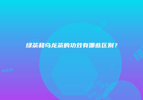 绿茶和乌龙茶的功效有哪些区别？