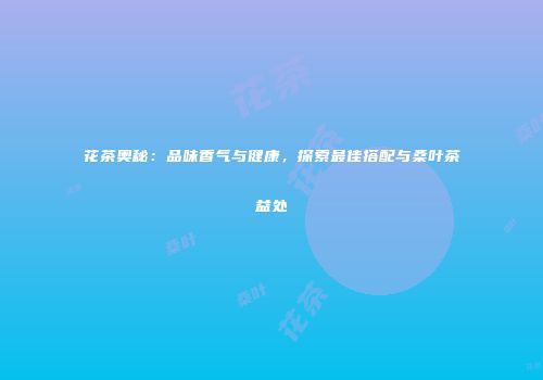 花茶奥秘：品味香气与健康，探索最佳搭配与桑叶茶益处