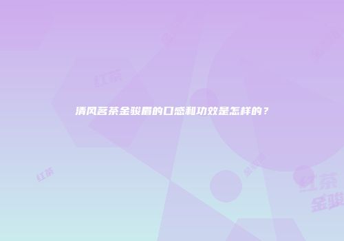 清风茗茶金骏眉的口感和功效是怎样的？
