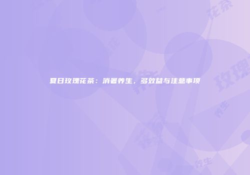 夏日玫瑰花茶：消暑养生，多效益与注意事项