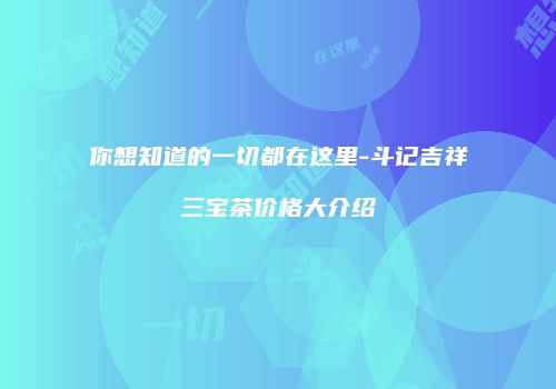 你想知道的一切都在这里-斗记吉祥三宝茶价格大介绍