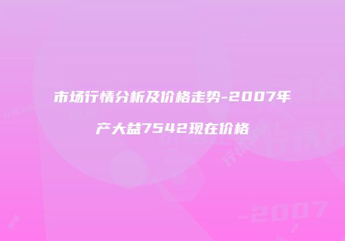 市场行情分析及价格走势-2007年产大益7542现在价格