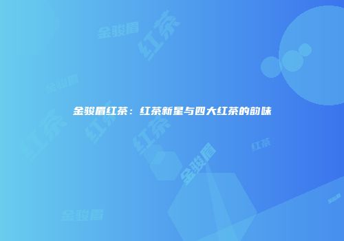 金骏眉红茶：红茶新星与四大红茶的韵味