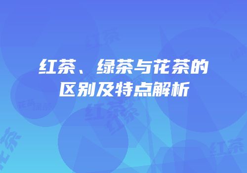 红茶、绿茶与花茶的区别及特点解析