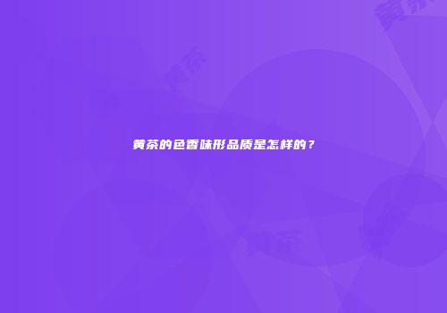黄茶的色香味形品质是怎样的？