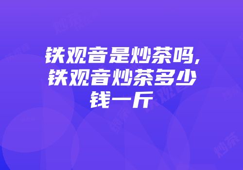 铁观音是炒茶吗,铁观音炒茶多少钱一斤