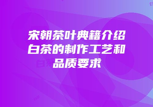 宋朝茶叶典籍介绍白茶的制作工艺和品质要求