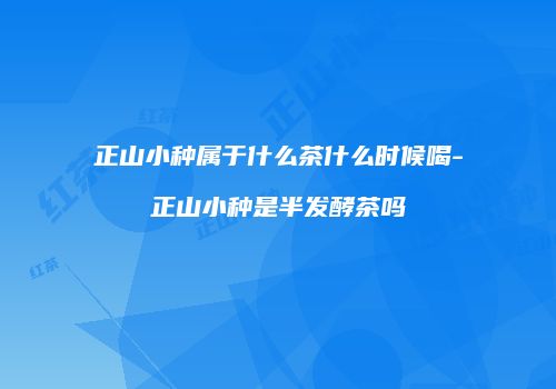 正山小种属于什么茶什么时候喝-正山小种是半发酵茶吗