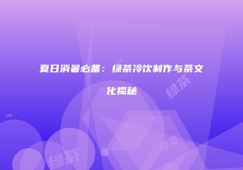 夏日消暑必备：绿茶冷饮制作与茶文化揭秘