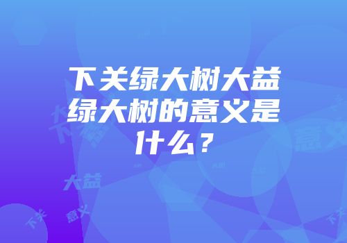 下关绿大树大益绿大树的意义是什么？