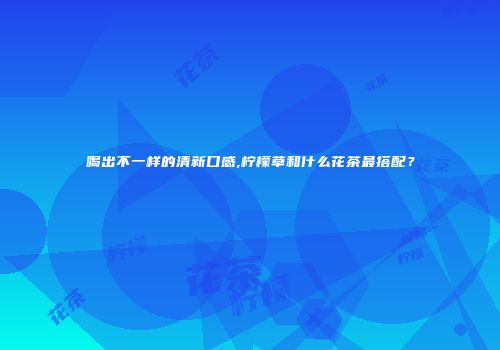 喝出不一样的清新口感,柠檬草和什么花茶最搭配？