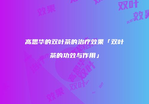 高思华的双叶茶的治疗效果「双叶茶的功效与作用」