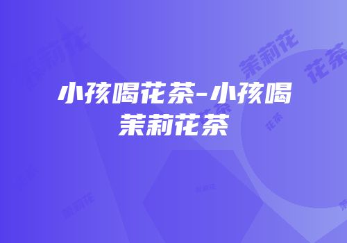 小孩喝花茶-小孩喝茉莉花茶