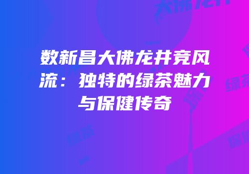 数新昌大佛龙井竞风流：独特的绿茶魅力与保健传奇