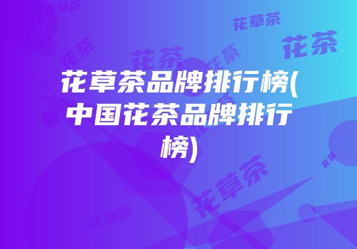 花草茶品牌排行榜(中国花茶品牌排行榜)