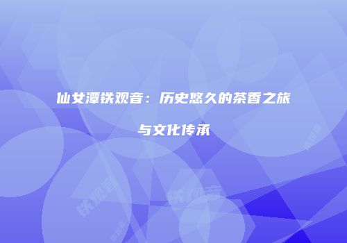 仙女潭铁观音：历史悠久的茶香之旅与文化传承