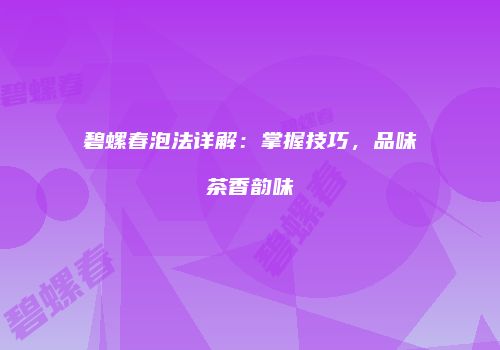 碧螺春泡法详解：掌握技巧，品味茶香韵味