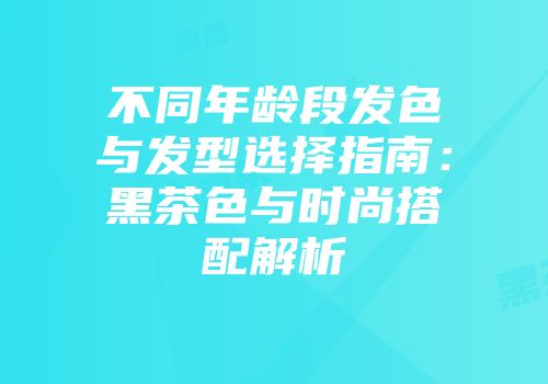 不同年龄段发色与发型选择指南：黑茶色与时尚搭配解析