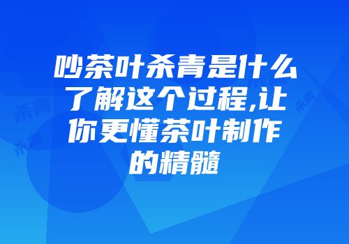 吵茶叶杀青是什么了解这个过程,让你更懂茶叶制作的精髓