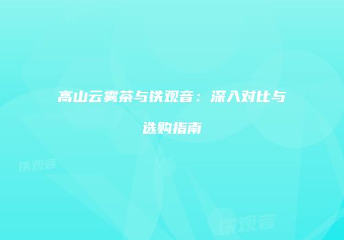 高山云雾茶与铁观音：深入对比与选购指南