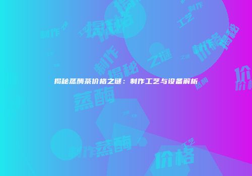 揭秘蒸酶茶价格之谜：制作工艺与设备解析