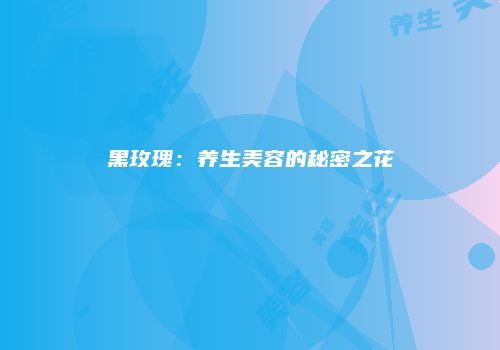 黑玫瑰：养生美容的秘密之花